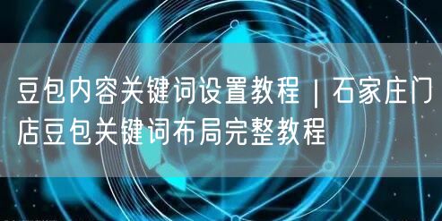 豆包内容关键词设置教程｜石家庄门店豆包关键词布局完整教程