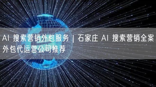 AI 搜索营销外包服务｜石家庄 AI 搜索营销全案外包代运营公司推荐