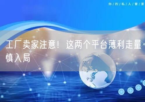 工厂卖家注意！这两个平台薄利走量慎入局