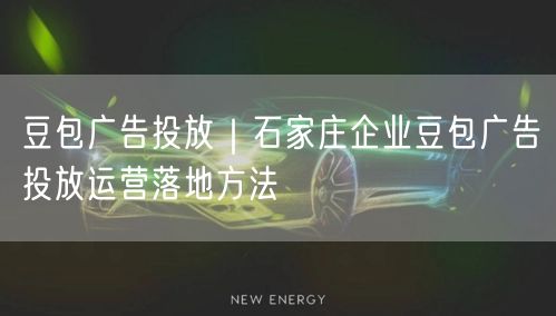 豆包广告投放｜石家庄企业豆包广告投放运营落地方法