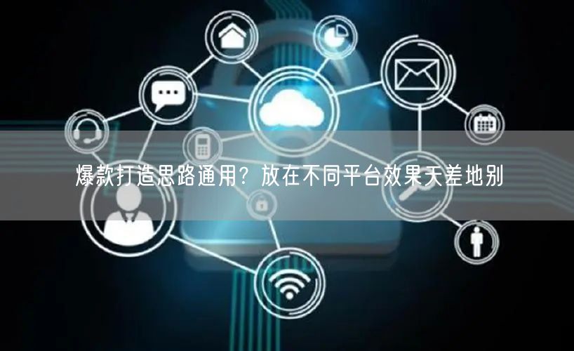 爆款打造思路通用？放在不同平台效果天差地别