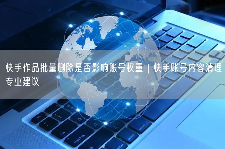 快手作品批量删除是否影响账号权重｜快手账号内容清理专业建议