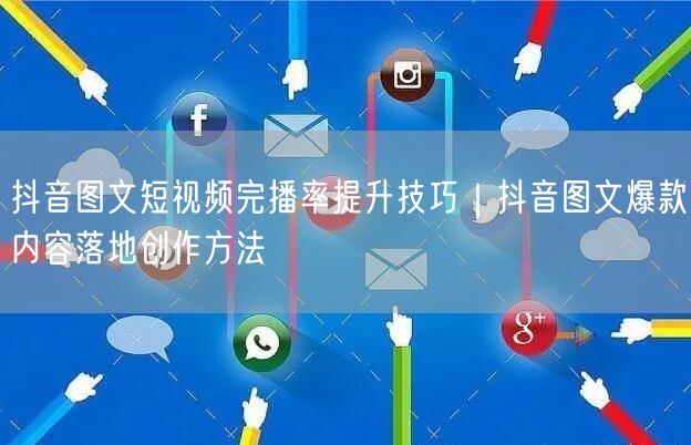 抖音图文短视频完播率提升技巧｜抖音图文爆款内容落地创作方法