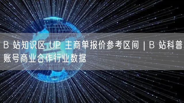 B 站知识区 UP 主商单报价参考区间｜B 站科普账号商业合作行业数据