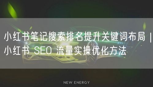 小红书笔记搜索排名提升关键词布局｜小红书 SEO 流量实操优化方法