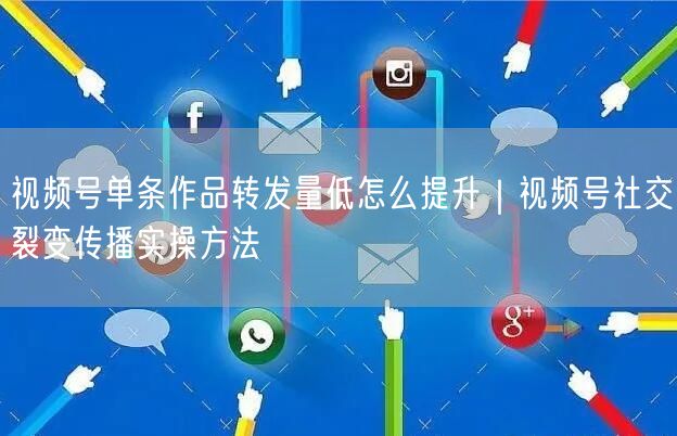 视频号单条作品转发量低怎么提升｜视频号社交裂变传播实操方法
