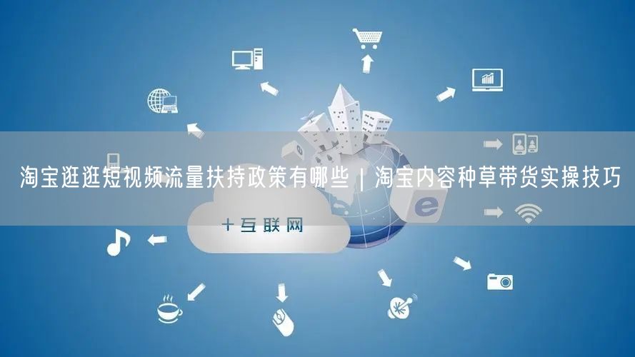 淘宝逛逛短视频流量扶持政策有哪些｜淘宝内容种草带货实操技巧