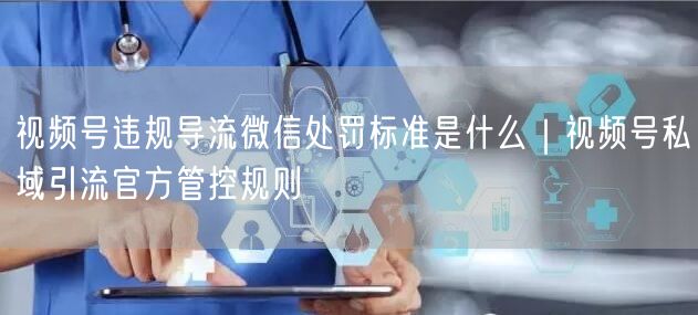 视频号违规导流微信处罚标准是什么｜视频号私域引流官方管控规则