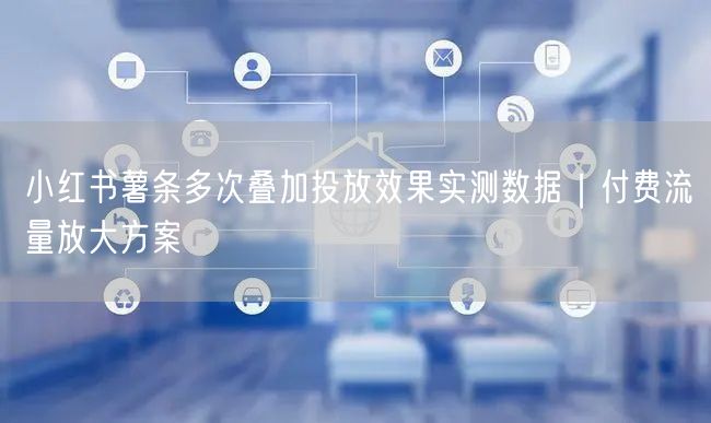 小红书薯条多次叠加投放效果实测数据｜付费流量放大方案