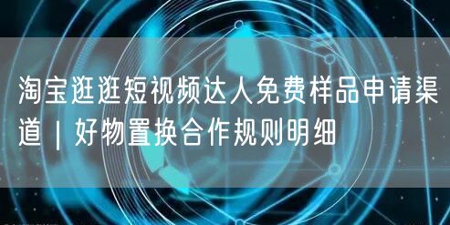 淘宝逛逛短视频达人免费样品申请渠道｜好物置换合作规则明细