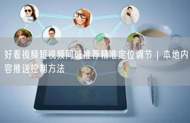 好看视频短视频同城推荐精准定位调节｜本地内容推送控制方法