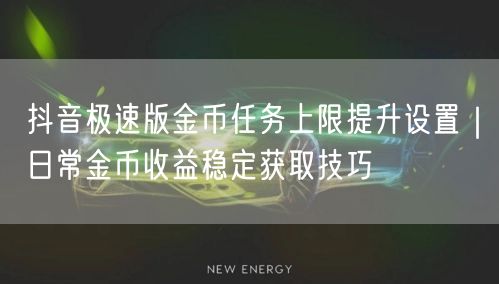 抖音极速版金币任务上限提升设置｜日常金币收益稳定获取技巧