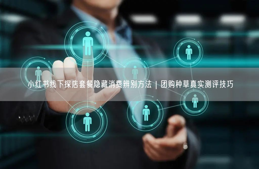 小红书线下探店套餐隐藏消费辨别方法｜团购种草真实测评技巧