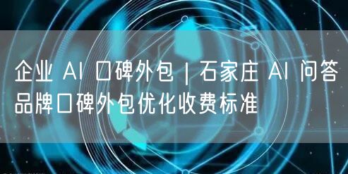 企业 AI 口碑外包｜石家庄 AI 问答品牌口碑外包优化收费标准
