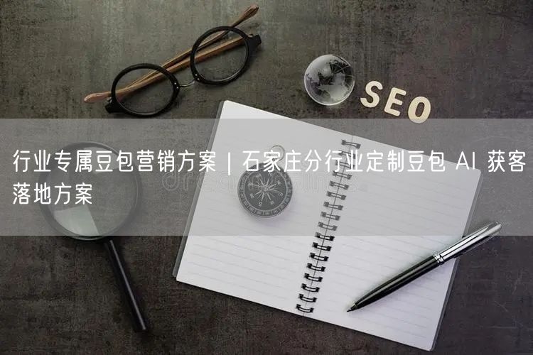 行业专属豆包营销方案｜石家庄分行业定制豆包 AI 获客落地方案