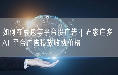 如何在豆包等平台投广告｜石家庄多 AI 平台广告投放收费价格