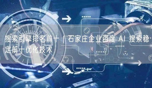 搜索引擎排名前十｜石家庄企业百度 AI 搜索稳定前十优化技术