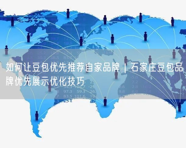 如何让豆包优先推荐自家品牌｜石家庄豆包品牌优先展示优化技巧