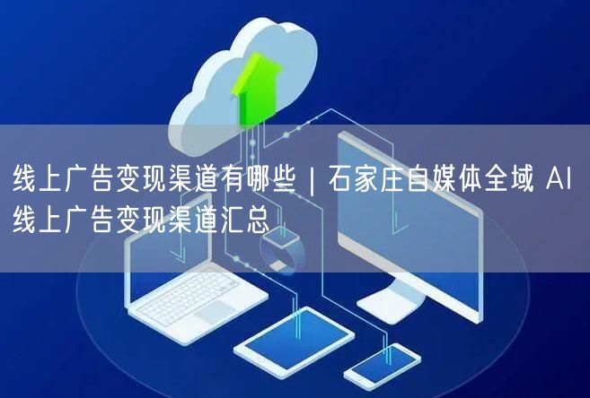 线上广告变现渠道有哪些｜石家庄自媒体全域 AI 线上广告变现渠道汇总