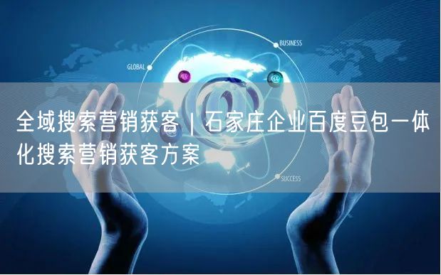 全域搜索营销获客｜石家庄企业百度豆包一体化搜索营销获客方案