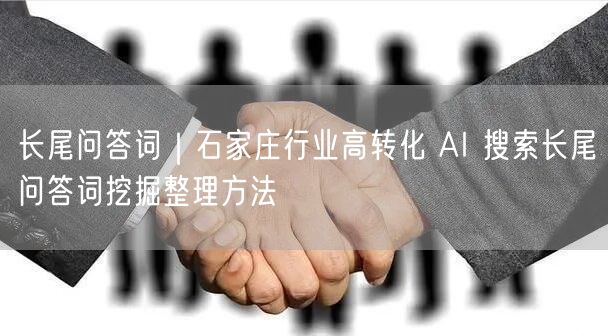 长尾问答词｜石家庄行业高转化 AI 搜索长尾问答词挖掘整理方法
