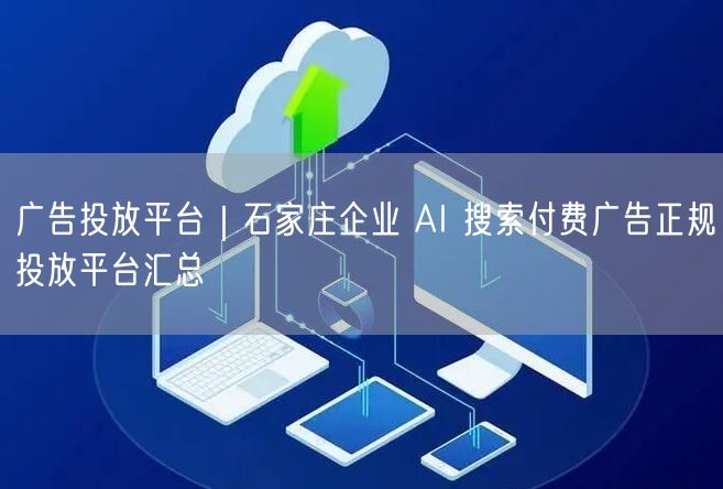 广告投放平台｜石家庄企业 AI 搜索付费广告正规投放平台汇总