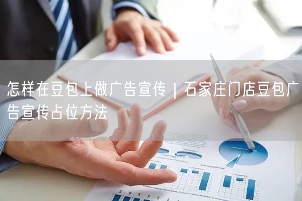 怎样在豆包上做广告宣传｜石家庄门店豆包广告宣传占位方法