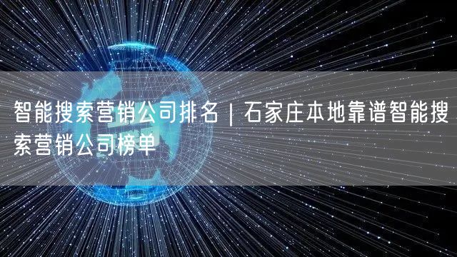 智能搜索营销公司排名｜石家庄本地靠谱智能搜索营销公司榜单