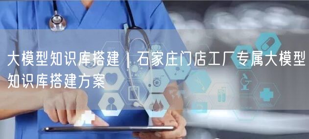 大模型知识库搭建｜石家庄门店工厂专属大模型知识库搭建方案