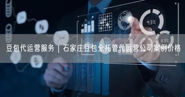豆包代运营服务｜石家庄豆包全托管代运营公司案例价格