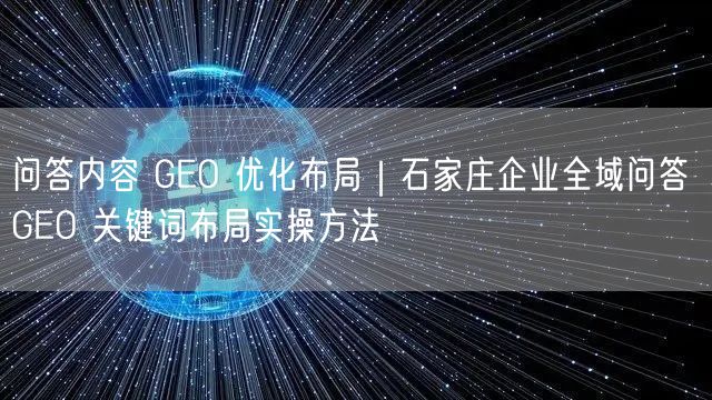 问答内容 GEO 优化布局｜石家庄企业全域问答 GEO 关键词布局实操方法