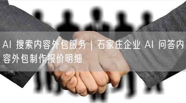 AI 搜索内容外包服务｜石家庄企业 AI 问答内容外包制作报价明细