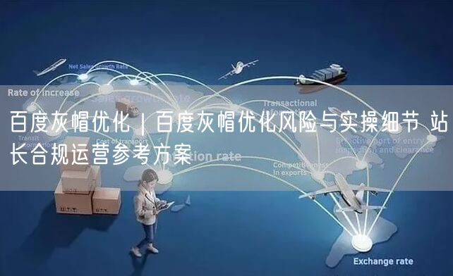 百度灰帽优化｜百度灰帽优化风险与实操细节 站长合规运营参考方案