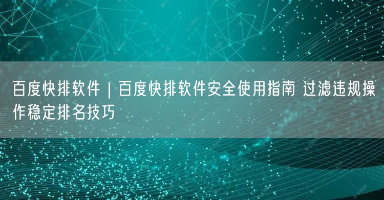 百度快排软件｜百度快排软件安全使用指南 过滤违规操作稳定排名技巧