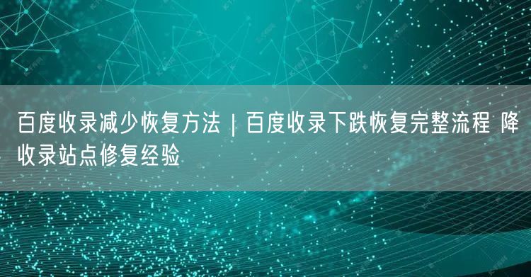 百度收录减少恢复方法｜百度收录下跌恢复完整流程 降收录站点修复经验