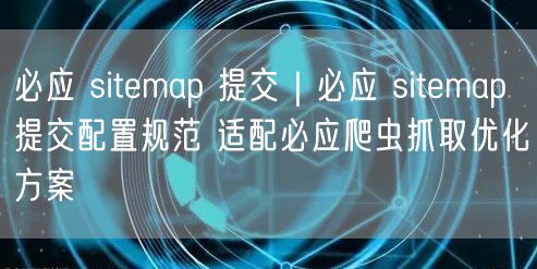 必应Sitemap提交全攻略：配置规范与爬虫抓取优化