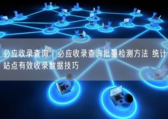 必应收录查询与批量检测：站点有效收录统计技巧