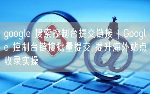 Google搜索控制台实操：链接批量提交，提升海外站点收录