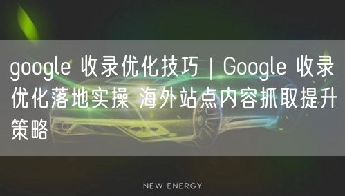 Google收录优化实操：海外站点抓取与内容策略提升