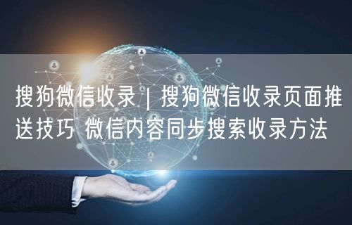 搜狗微信收录全攻略：同步、推送与SEO优化技巧