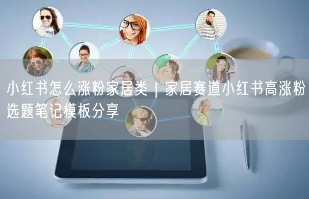 小红书怎么涨粉家居类｜家居赛道小红书高涨粉选题笔记模板分享