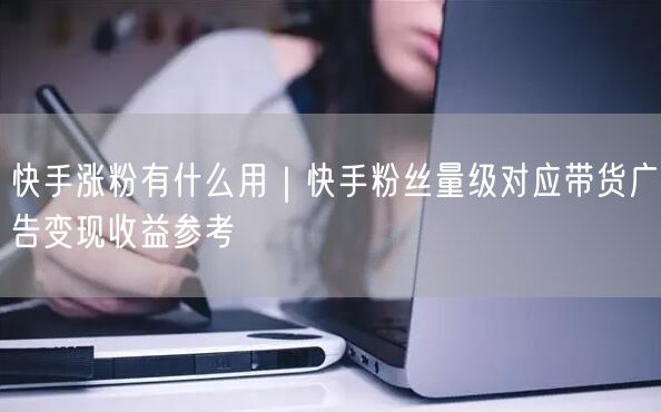 快手涨粉有什么用｜快手粉丝量级对应带货广告变现收益参考