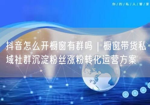 抖音怎么开橱窗有群吗｜橱窗带货私域社群沉淀粉丝涨粉转化运营方案