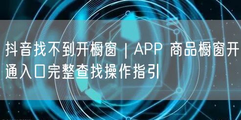 抖音找不到开橱窗｜APP 商品橱窗开通入口完整查找操作指引