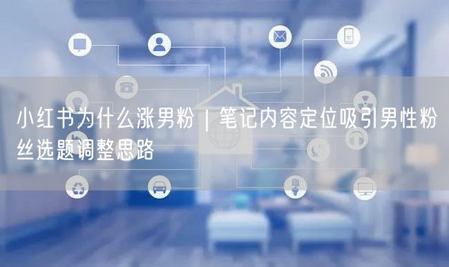 小红书为什么涨男粉｜笔记内容定位吸引男性粉丝选题调整思路