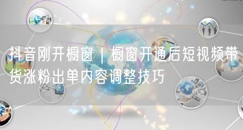 抖音刚开橱窗｜橱窗开通后短视频带货涨粉出单内容调整技巧