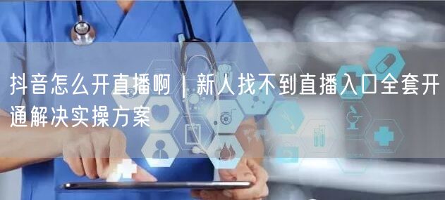 抖音怎么开直播啊｜新人找不到直播入口全套开通解决实操方案