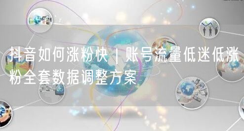 抖音如何涨粉快｜账号流量低迷低涨粉全套数据调整方案