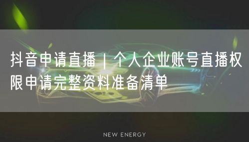 抖音申请直播｜个人企业账号直播权限申请完整资料准备清单