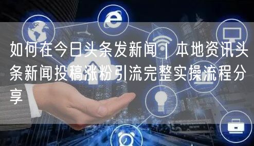 如何在今日头条发新闻｜本地资讯头条新闻投稿涨粉引流完整实操流程分享